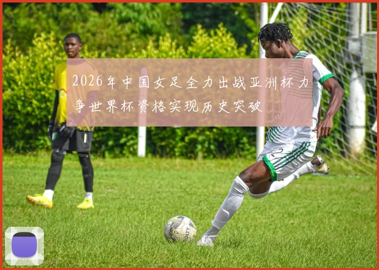 2026年中国女足全力出战亚洲杯力争世界杯资格实现历史突破