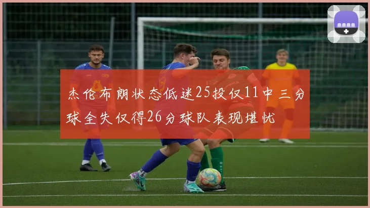 杰伦布朗状态低迷25投仅11中三分球全失仅得26分球队表现堪忧