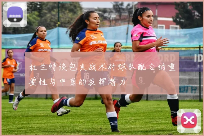 杜兰特谈包夹战术对球队配合的重要性与申京的发挥潜力