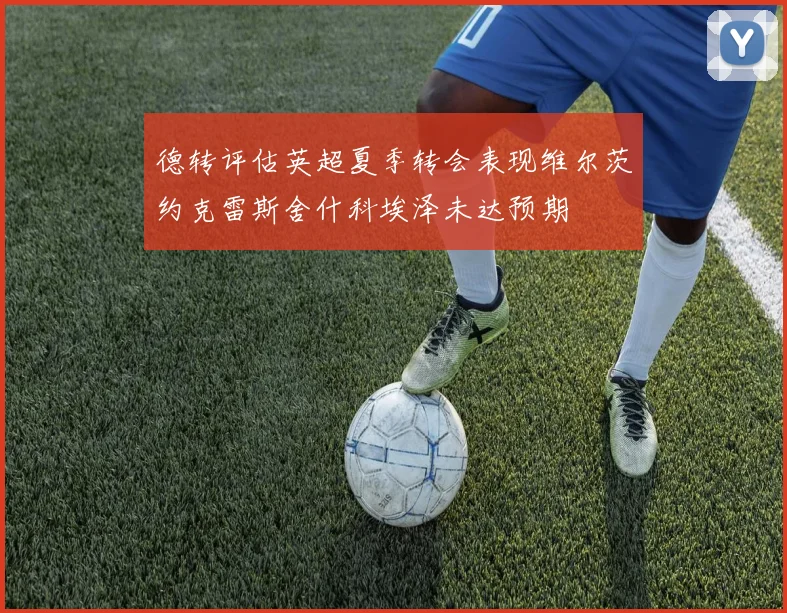 德转评估英超夏季转会表现维尔茨约克雷斯舍什科埃泽未达预期