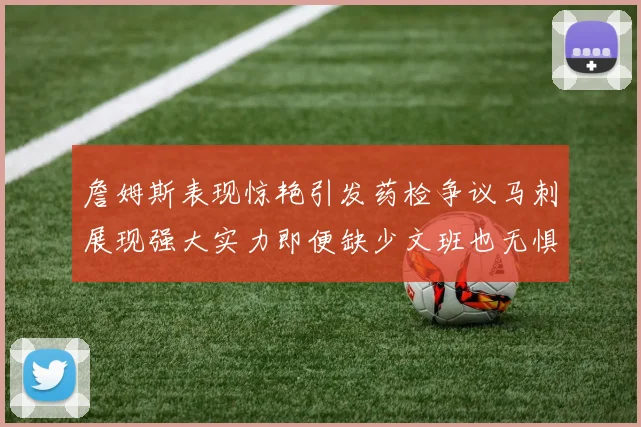 詹姆斯表现惊艳引发药检争议马刺展现强大实力即便缺少文班也无惧挑战