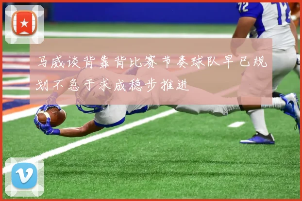 马威谈背靠背比赛节奏球队早已规划不急于求成稳步推进