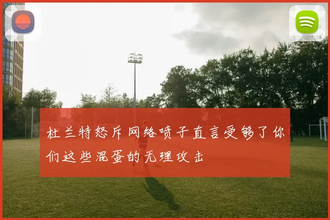 杜兰特怒斥网络喷子直言受够了你们这些混蛋的无理攻击