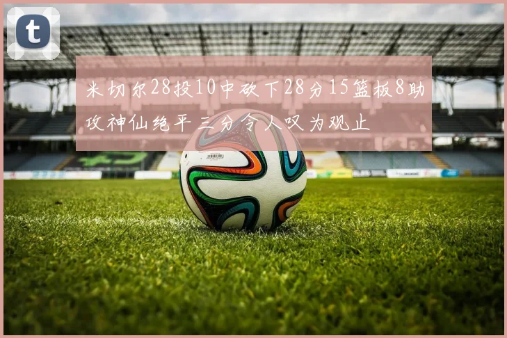 米切尔28投10中砍下28分15篮板8助攻神仙绝平三分令人叹为观止