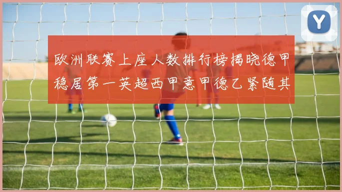 欧洲联赛上座人数排行榜揭晓德甲稳居第一英超西甲意甲德乙紧随其后